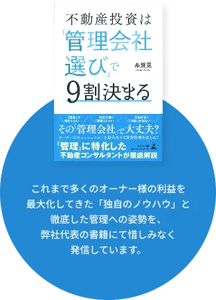 これまで多くのオーナー様の利益を最大化してきた独自のノウハウと徹底した管理への姿勢を、弊社代表の書籍『不動産投資は「管理会社選び」で9割決まる』にて発信しています。